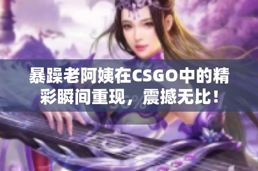 暴躁老阿姨在CSGO中的精彩瞬间重现，震撼无比！
