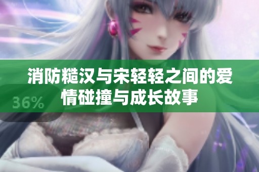 消防糙汉与宋轻轻之间的爱情碰撞与成长故事