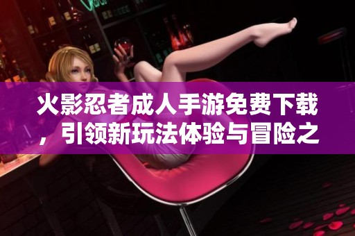 火影忍者成人手游免费下载，引领新玩法体验与冒险之旅