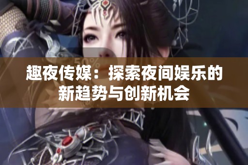 趣夜传媒：探索夜间娱乐的新趋势与创新机会