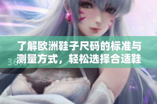 了解欧洲鞋子尺码的标准与测量方式，轻松选择合适鞋码