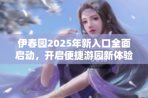 伊春园2025年新入口全面启动，开启便捷游园新体验