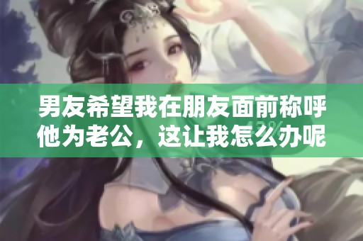 男友希望我在朋友面前称呼他为老公，这让我怎么办呢