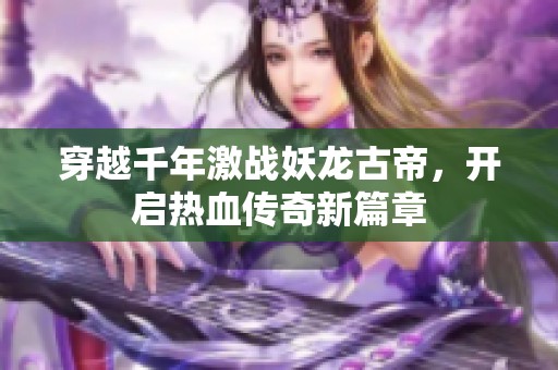 穿越千年激战妖龙古帝，开启热血传奇新篇章