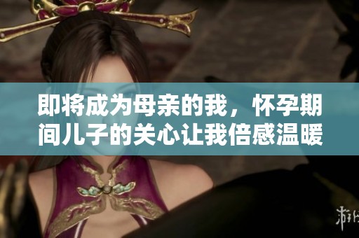 即将成为母亲的我，怀孕期间儿子的关心让我倍感温暖