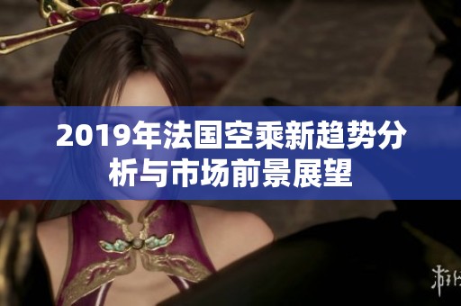 2019年法国空乘新趋势分析与市场前景展望
