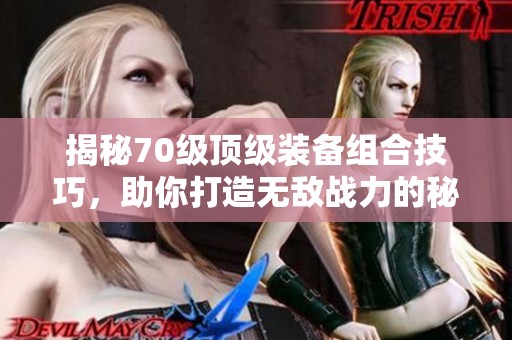 揭秘70级顶级装备组合技巧，助你打造无敌战力的秘密武器