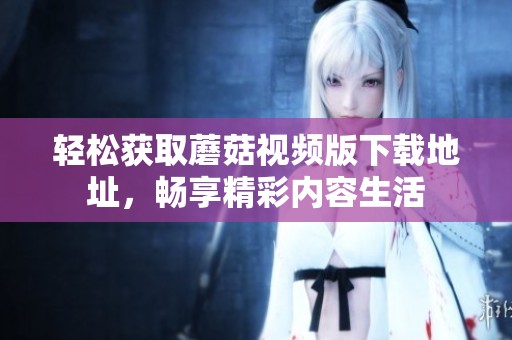 轻松获取蘑菇视频版下载地址，畅享精彩内容生活