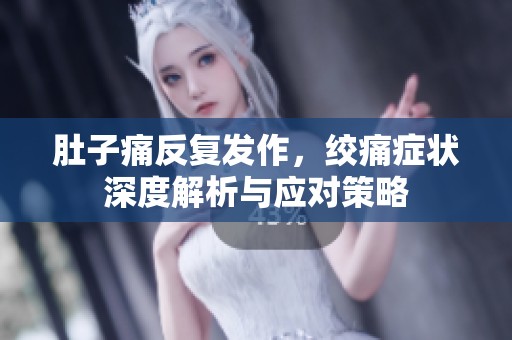肚子痛反复发作，绞痛症状深度解析与应对策略