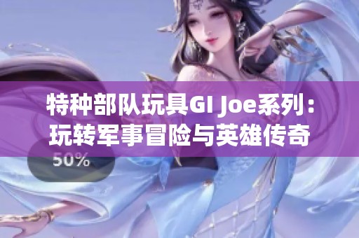 特种部队玩具GI Joe系列：玩转军事冒险与英雄传奇