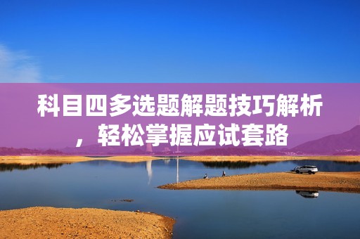 科目四多选题解题技巧解析，轻松掌握应试套路