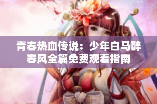 青春热血传说：少年白马醉春风全篇免费观看指南