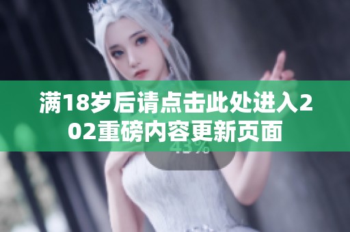 满18岁后请点击此处进入202重磅内容更新页面