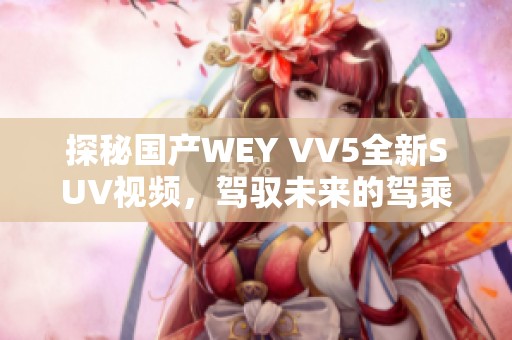 探秘国产WEY VV5全新SUV视频，驾驭未来的驾乘体验