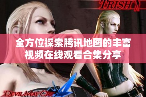 全方位探索腾讯地图的丰富视频在线观看合集分享