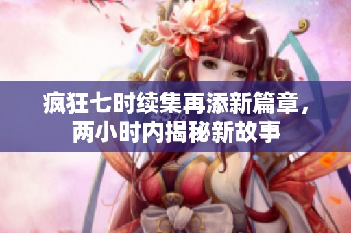 疯狂七时续集再添新篇章，两小时内揭秘新故事
