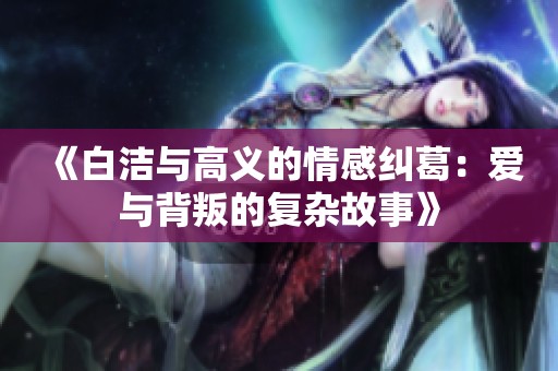《白洁与高义的情感纠葛：爱与背叛的复杂故事》