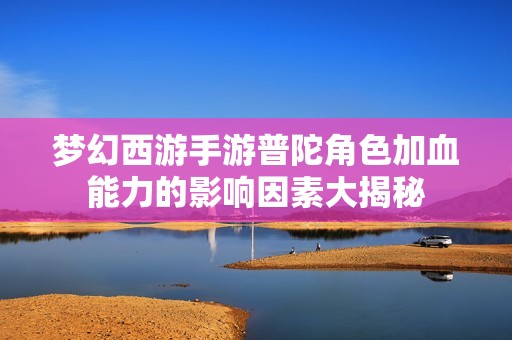 梦幻西游手游普陀角色加血能力的影响因素大揭秘