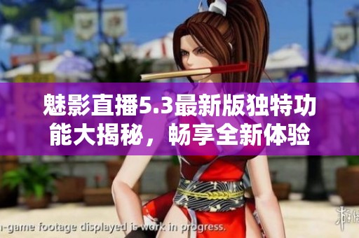 魅影直播5.3最新版独特功能大揭秘，畅享全新体验