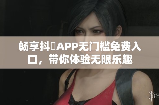畅享抖抈APP无门槛免费入口，带你体验无限乐趣