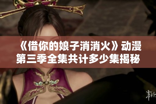 《借你的娘子消消火》动漫第三季全集共计多少集揭秘