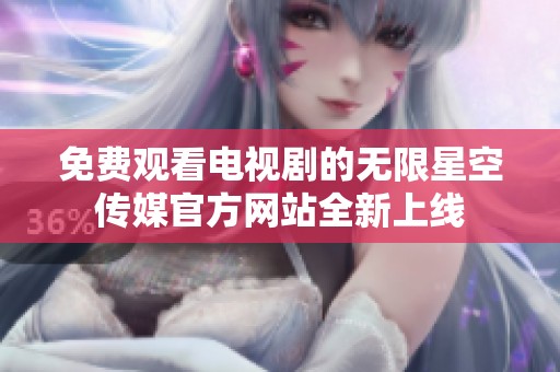 免费观看电视剧的无限星空传媒官方网站全新上线