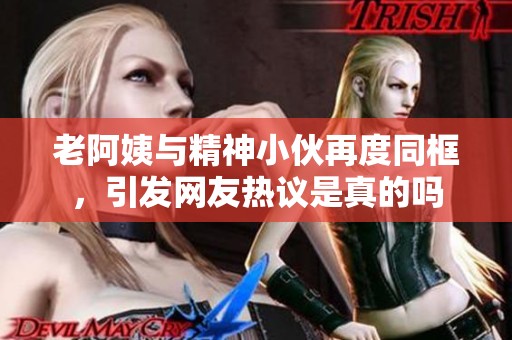 老阿姨与精神小伙再度同框，引发网友热议是真的吗