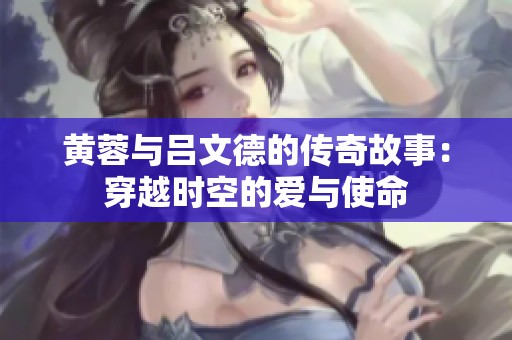 黄蓉与吕文德的传奇故事：穿越时空的爱与使命