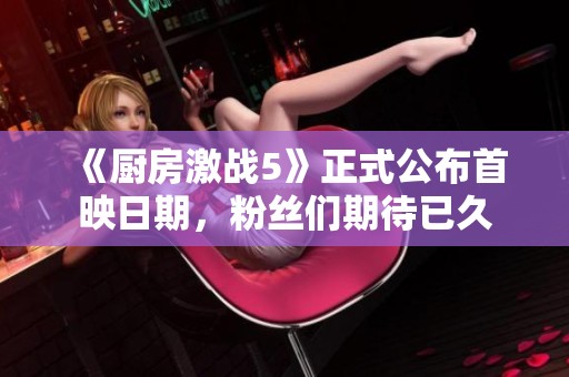 《厨房激战5》正式公布首映日期，粉丝们期待已久