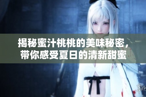 揭秘蜜汁桃桃的美味秘密，带你感受夏日的清新甜蜜