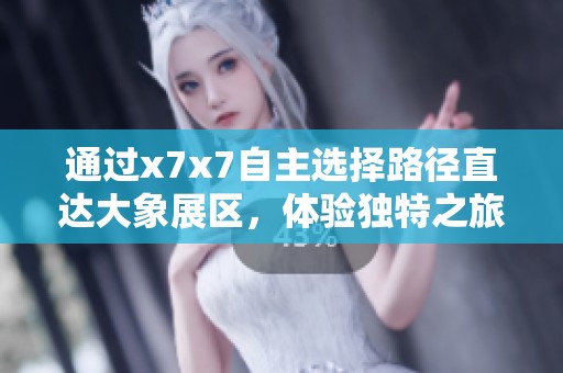 通过x7x7自主选择路径直达大象展区，体验独特之旅