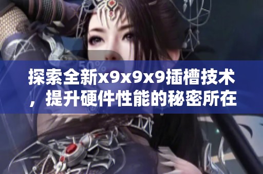 探索全新x9x9x9插槽技术，提升硬件性能的秘密所在