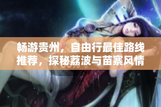 畅游贵州，自由行最佳路线推荐，探秘荔波与苗寨风情