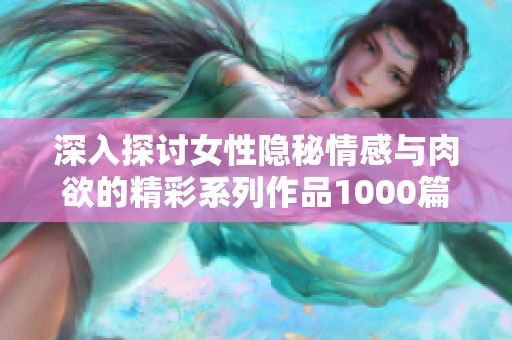 深入探讨女性隐秘情感与肉欲的精彩系列作品1000篇