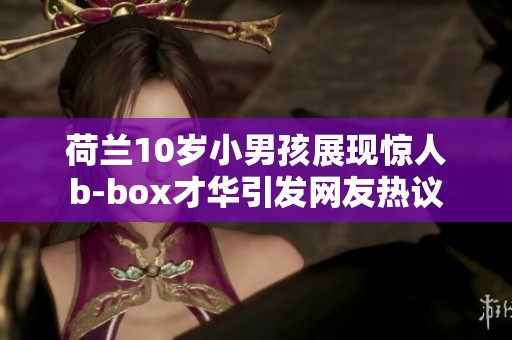 荷兰10岁小男孩展现惊人b-box才华引发网友热议