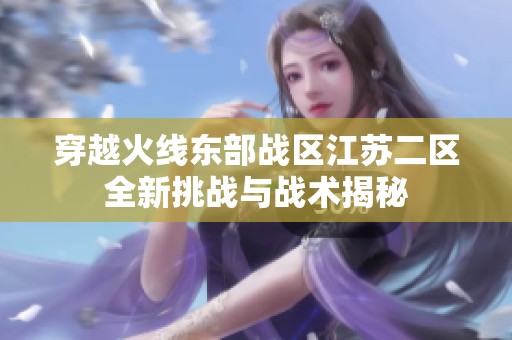 穿越火线东部战区江苏二区全新挑战与战术揭秘