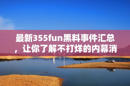 最新355fun黑料事件汇总，让你了解不打烊的内幕消息