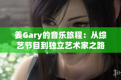 姜Gary的音乐旅程：从综艺节目到独立艺术家之路