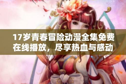 17岁青春冒险动漫全集免费在线播放，尽享热血与感动