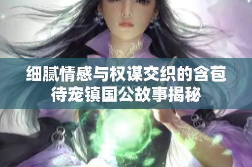 细腻情感与权谋交织的含苞待宠镇国公故事揭秘