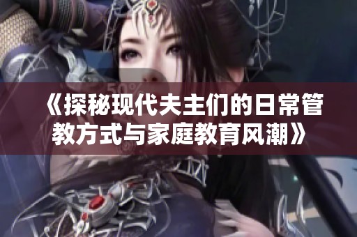 《探秘现代夫主们的日常管教方式与家庭教育风潮》