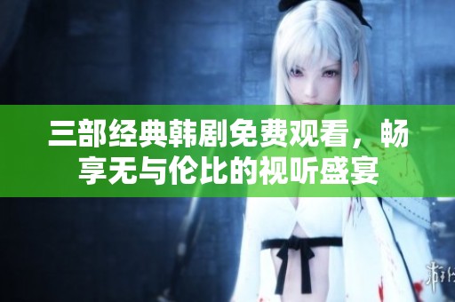 三部经典韩剧免费观看，畅享无与伦比的视听盛宴