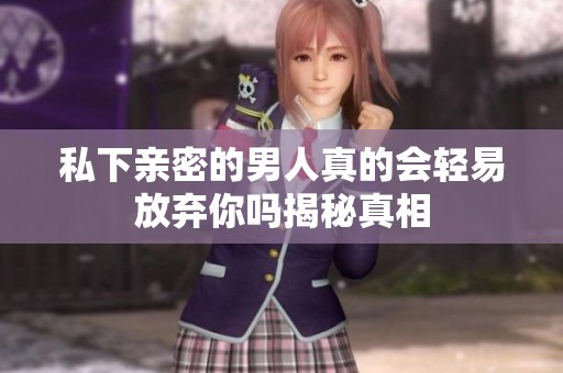 私下亲密的男人真的会轻易放弃你吗揭秘真相