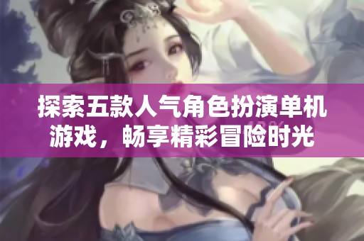 探索五款人气角色扮演单机游戏，畅享精彩冒险时光