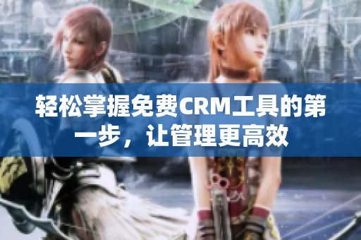 轻松掌握免费CRM工具的第一步，让管理更高效