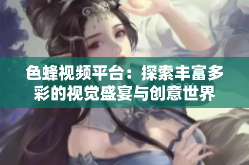 色蜂视频平台：探索丰富多彩的视觉盛宴与创意世界