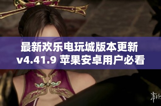 最新欢乐电玩城版本更新 v4.41.9 苹果安卓用户必看新功能介绍