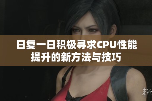 日复一日积极寻求CPU性能提升的新方法与技巧