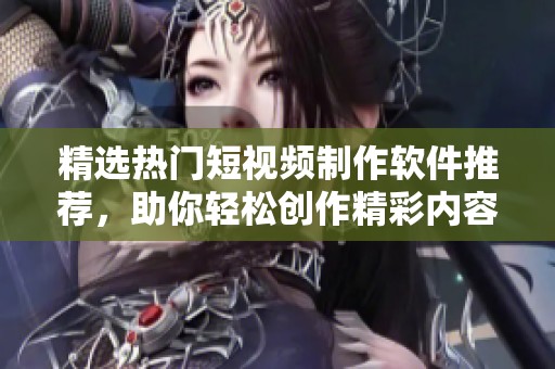 精选热门短视频制作软件推荐，助你轻松创作精彩内容