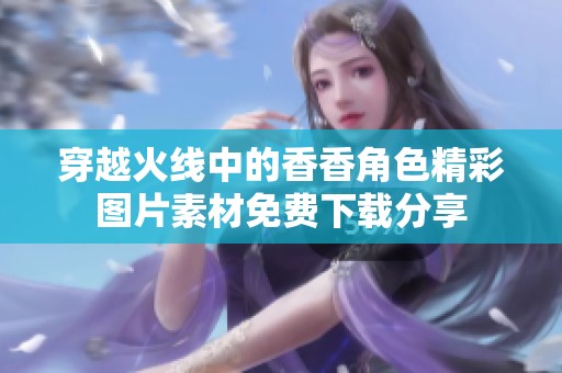 穿越火线中的香香角色精彩图片素材免费下载分享